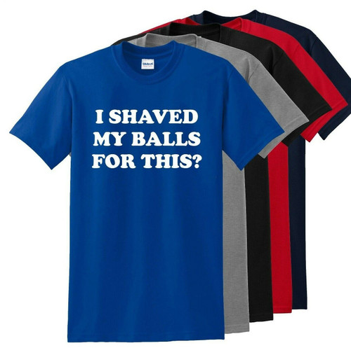 I Shaved My Balls For This? Funny T Shirt Adult Humor Rude Sex Offensive Tee