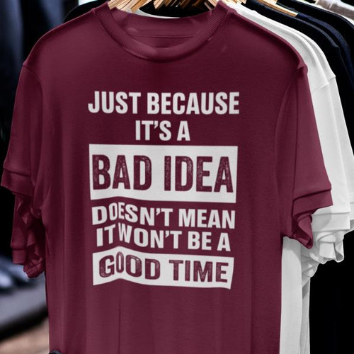 JUST BECAUSE ITS A BAD IDEA DOESN'T  MEAN IT WONT BE A GOOD TIME - Funny T Shirt