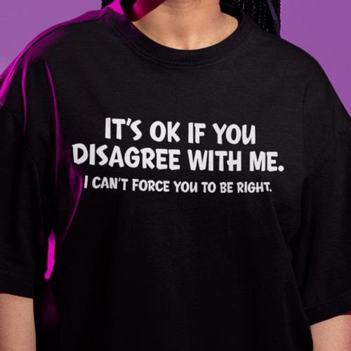 IT'S OK IF YOU DISAGREE WITH ME. I CANT FORCE YOU TO BE RIGHT- Funny  Tee Shirt