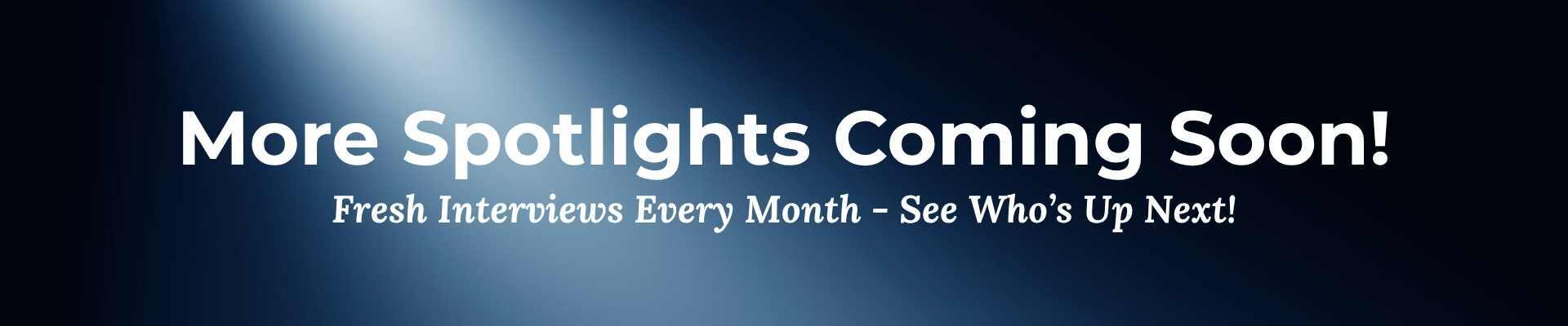 Fresh Interviews Every Month - See Who's Up Next! More Spotlights Coming Soon!