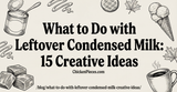 What to Do with Leftover Condensed Milk: 15 Creative Ideas