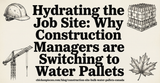 Hydrating the Job Site: Why Construction Managers are Switching to Water Pallets