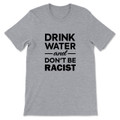 Drink Water and Don't Be Racist T-Shirt