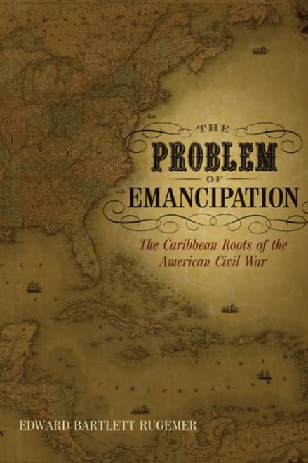The Problem of Emancipation: The Caribbean Roots of the American Civil War (Antislavery, Abolition, and the Atlantic World)