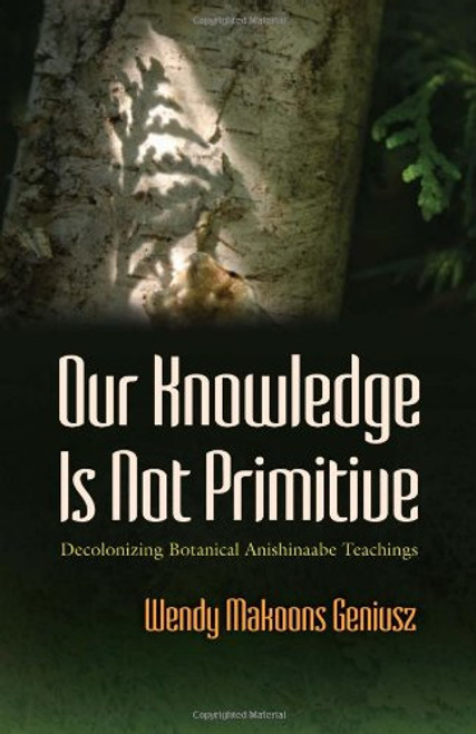 Our Knowledge Is Not Primitive: Decolonizing Botanical Anishinaabe Teachings (The Iroquois and Their Neighbors)