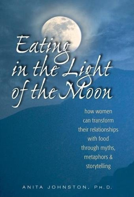 Eating in the Light of the Moon: How Women Can Transform Their Relationship with Food Through Myths, Metaphors, and Storytelling