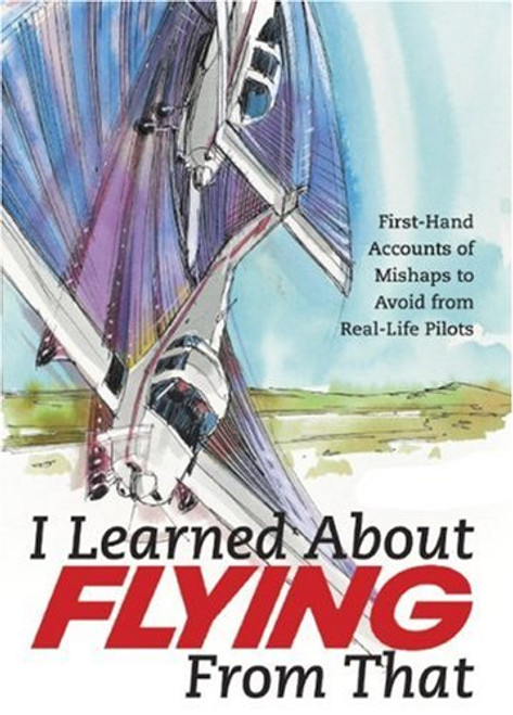 I Learned About Flying From That: First-Hand Accounts of Mishaps to Avoid from Real-Life Pilots