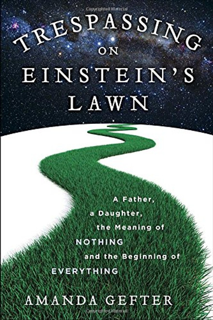 Trespassing on Einstein's Lawn: A Father, a Daughter, the Meaning of Nothing, and the Beginning of Everything