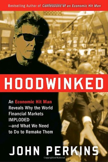 Hoodwinked: An Economic Hit Man Reveals Why the World Financial Markets Imploded--and What We Need to Do to Remake Them