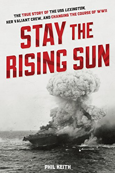 Stay the Rising Sun: The True Story of USS Lexington, Her Valiant Crew, and Changing the Course of World War II