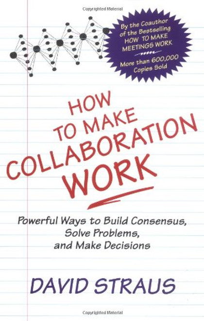 How to Make Collaboration Work: Powerful Ways to Build Consensus, Solve Problems, and Make Decisions