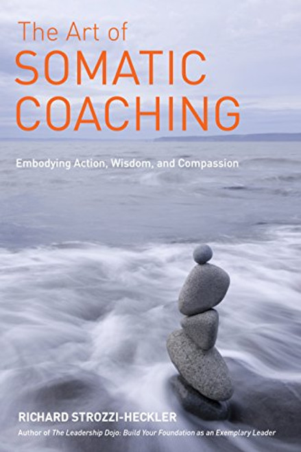 The Art of Somatic Coaching: Embodying Skillful Action, Wisdom, and Compassion