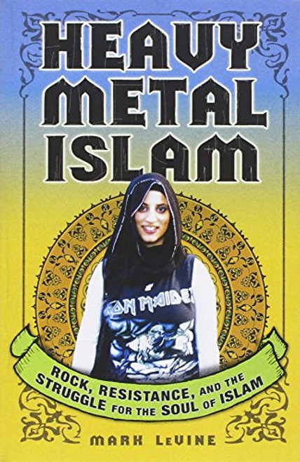 Heavy Metal Islam: Rock, Resistance, and the Struggle for the Soul of Islam