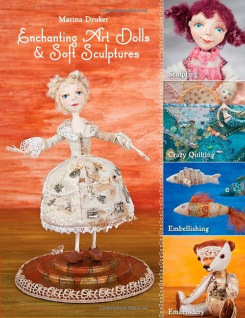 Enchanting Art Dolls and Soft Sculptures: Sculpting  Crazy Quilting  Embellishing  Embroidery