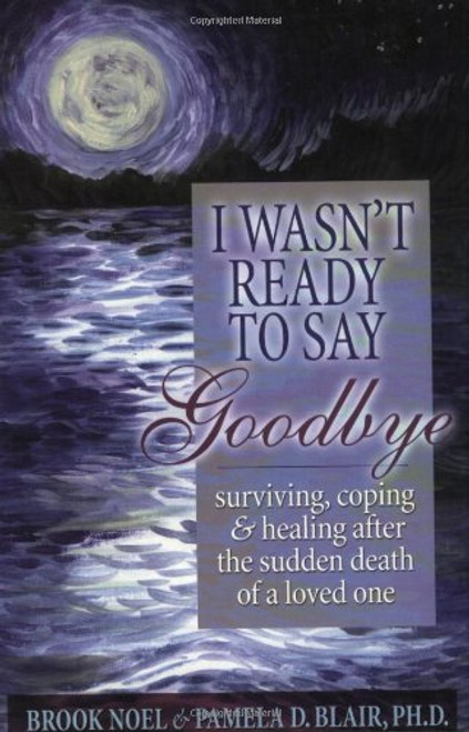 I Wasn't Ready to Say Goodbye: Surviving, Coping and Healing After the Death of a Loved One