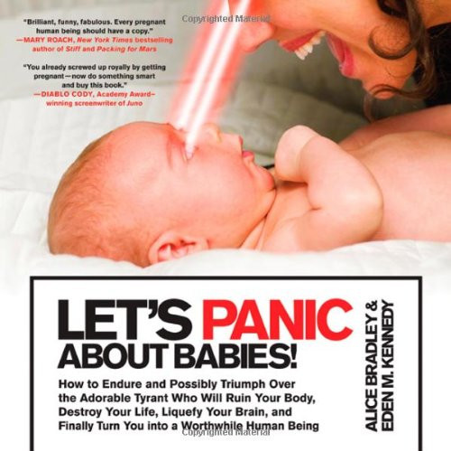 Let's Panic About Babies!: How to Endure and Possibly Triumph Over the Adorable Tyrant Who Will Ruin Your Body, Destroy Your Life, Liquefy Your Brain, ... Turn You into a Worthwhile Human Being