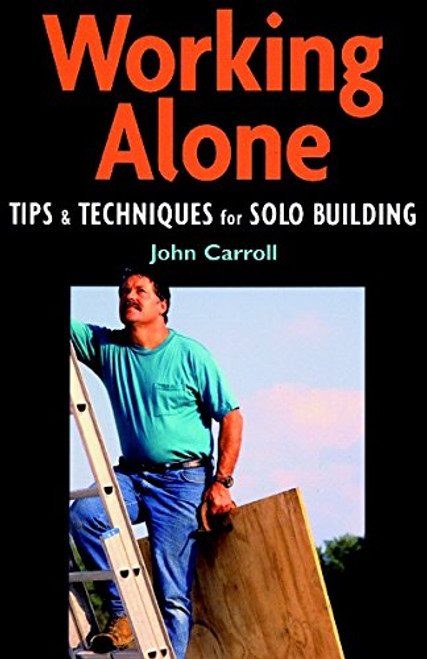 Working Alone: Tips and Techniques for Solo Building (For Pros By Pros)