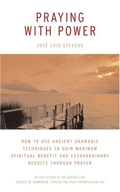 Praying with Power: How to Use Ancient Shamanic Techniques to Gain Maximum Spiritual Benefit and Extraordinary Results Through Prayer