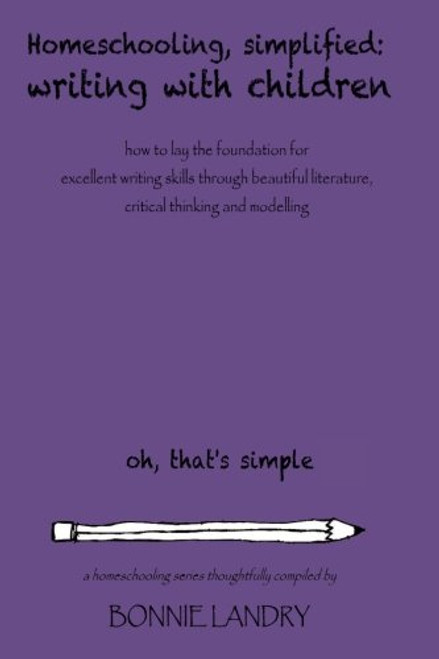 Homeschooling, Simplified Writing With Children: Homeschooling, simplified:  teaching children writing how to lay the foundation for excellent writing ... critical thinking and modelling (Volume 3)