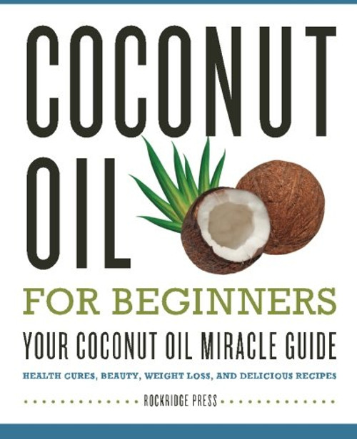 Coconut Oil for Beginners - Your Coconut Oil Miracle Guide: Health Cures, Beauty, Weight Loss, and Delicious Recipes