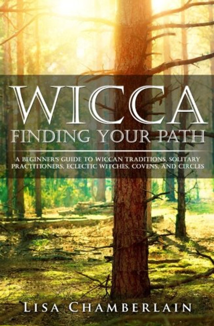 Wicca Finding Your Path: A Beginner??s Guide to Wiccan Traditions, Solitary Practitioners, Eclectic Witches, Covens, and Circles (Practicing the Craft) (Volume 1)