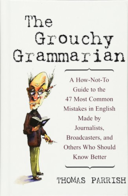 The Grouchy Grammarian: A How-Not-To Guide to the 47 Most Common Mistakes in English Made by Journalists, Broadcasters, and Others Who Should Know Better