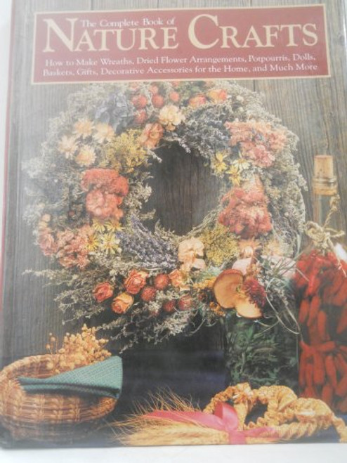 The Complete Book of Nature Crafts: How to Make Wreaths, Dried Flower Arrangements, Potpourris, Dolls, Baskets, Gifts, Decorative Accessories for th