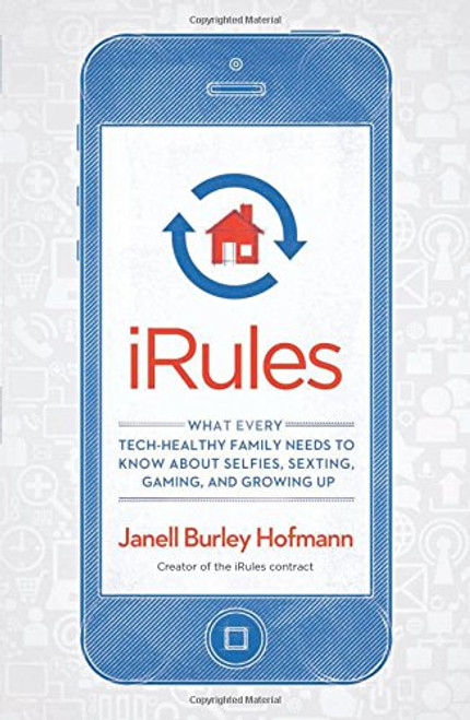 iRules: What Every Tech-Healthy Family Needs to Know about Selfies, Sexting, Gaming, and Growing up