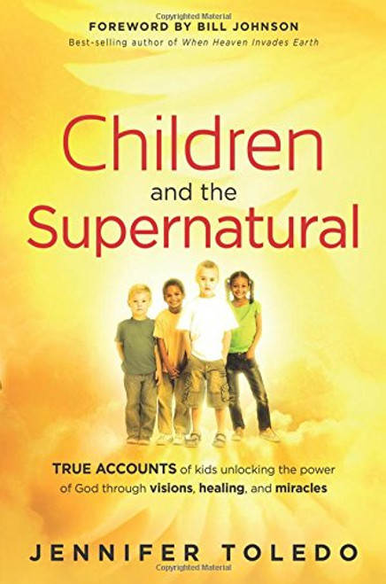 Children and the Supernatural: True Accounts of Kids Unlocking the Power of God through Visions, Healing, and Miracles