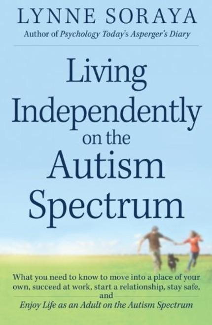 Living Independently on the Autism Spectrum: What You Need to Know to Move into a Place of Your Own, Succeed at Work, Start a Relationship, Stay Safe, and Enjoy Life as an Adult on the Autism Spectrum