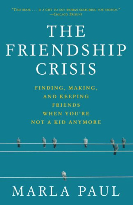 The Friendship Crisis: Finding, Making, and Keeping Friends When You're Not a Kid Anymore