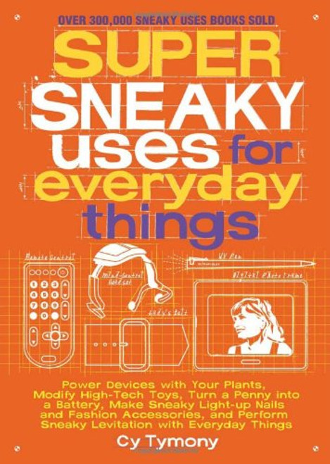 Super Sneaky Uses for Everyday Things: Power Devices with Your Plants, Modify High-Tech Toys, Turn a Penny into a Battery, and More (Sneaky Books)