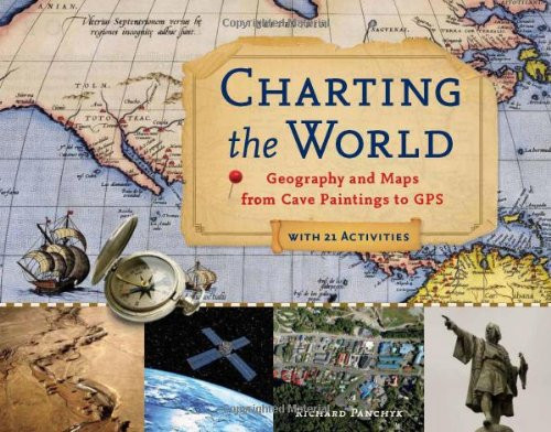Charting the World: Geography and Maps from Cave Paintings to GPS with 21 Activities (For Kids series)