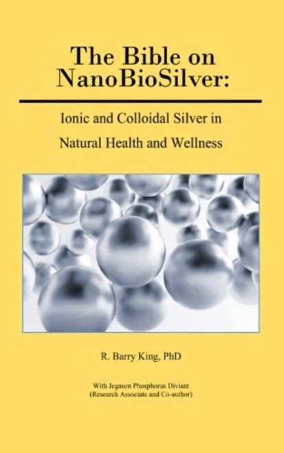 The Bible on NanoBioSilver: Ionic and Colloidal Silver in Natural Health and Wellness