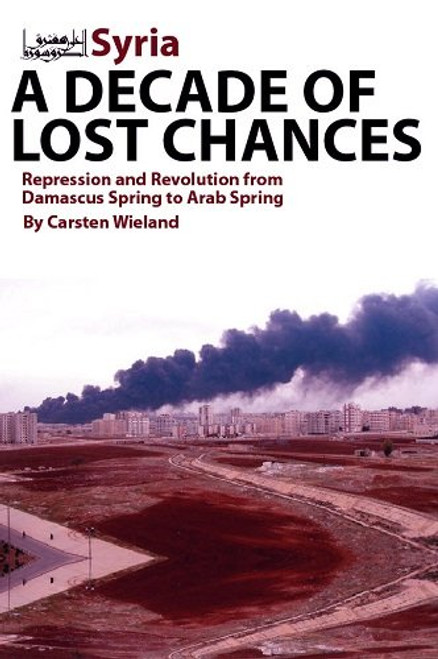 Syria - A Decade of Lost Chances: Repression and Revolution from Damascus Spring to Arab Spring