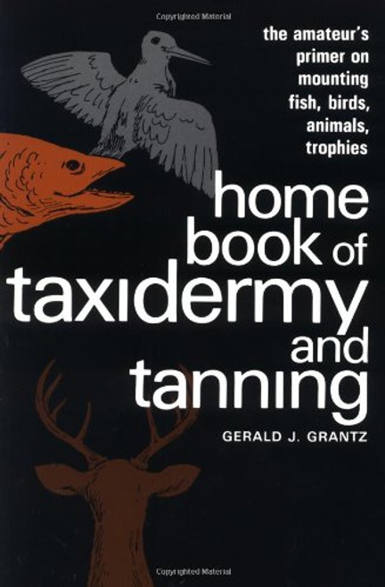 Home Book of Taxidermy and Tanning: The Amateur's Primer on Mounting Fish, Birds, Animals, Trophies