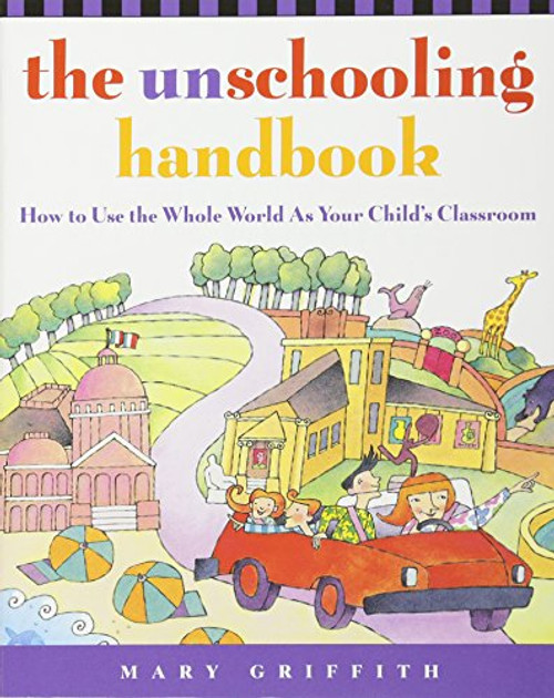 The Unschooling Handbook : How to Use the Whole World As Your Child's Classroom