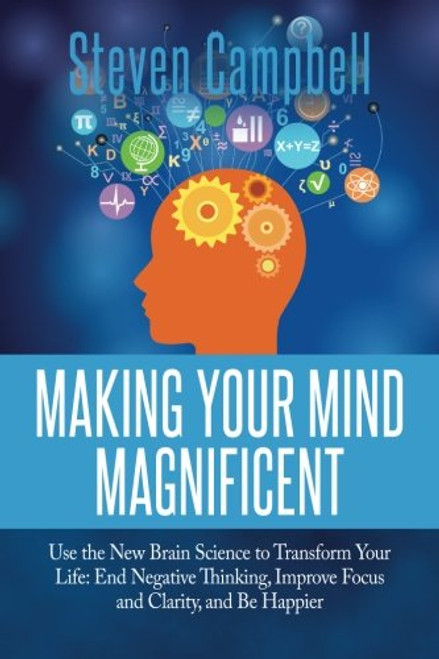 Making Your Mind Magnificent: Use the New Brain Science to Transform Your Life: End Negative Thinking, Improve Focus and Clarity, and Be Happier