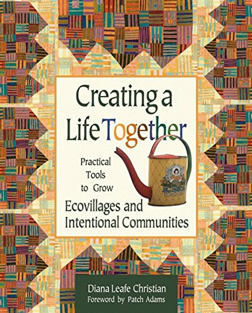 Creating a Life Together: Practical Tools to Grow Ecovillages and Intentional Communities