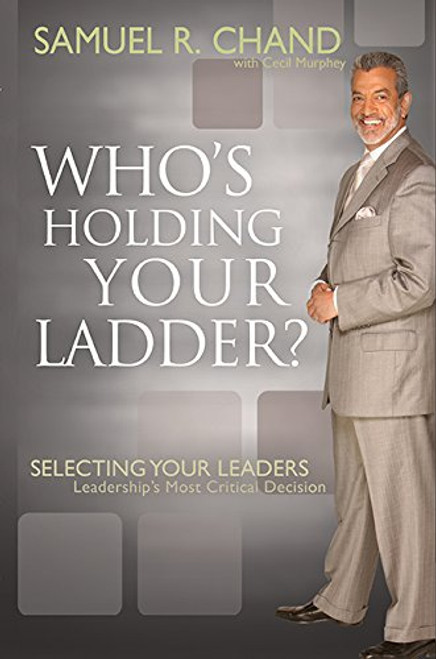 Who's Holding Your Ladder?: Selecting Your Leaders: Leaderships Most Critical Decision