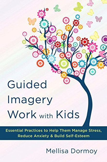 Guided Imagery Work with Kids: Essential Practices to Help Them Manage Stress, Reduce Anxiety & Build Self-Esteem