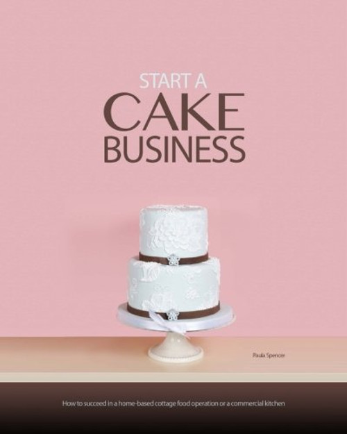 Start a Cake Business: At Home, in a Commercial Kitchen, or in a Retail Cake Shop