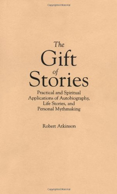 The Gift of Stories: Practical and Spiritual Applications of Autobiography, Life Stories, and Personal Mythmaking