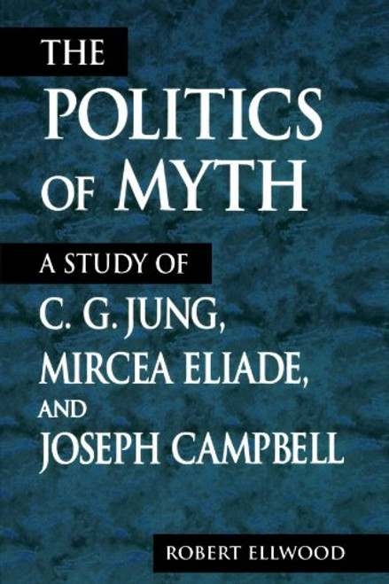 The Politics of Myth (Suny Series, Issues in the Study of Religion): A Study of C. G. Jung, Mircea Eliade, and Joseph Campbell