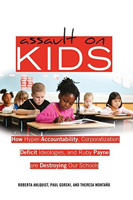 Assault on Kids: How Hyper-Accountability, Corporatization, Deficit Ideologies, and Ruby Payne are Destroying Our Schools (Counterpoints)