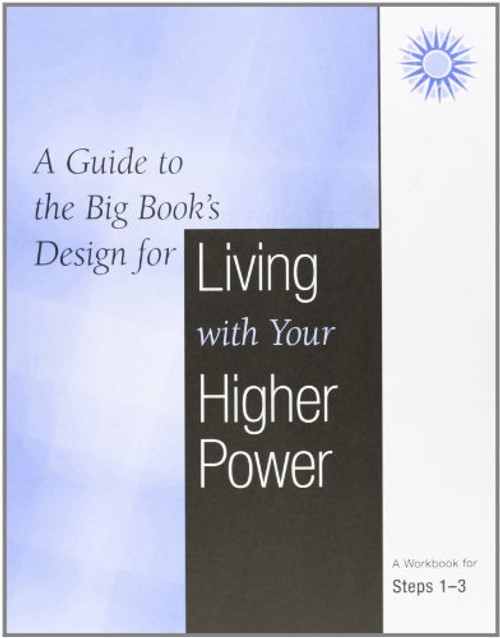 A Guide to the Big Book's Design for Living With Your Higher Power: A WorkBook For Steps 1-3