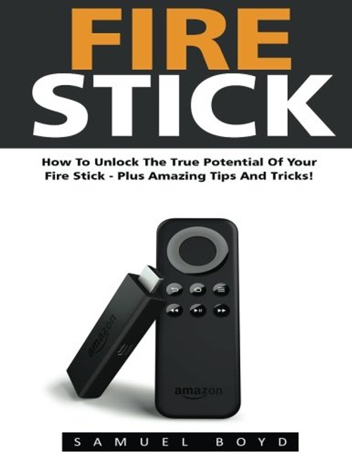 Fire Stick: How To Unlock The True Potential Of Your Fire Stick - Plus Amazing Tips And Tricks! (Streaming Devices, Amazon Fire TV Stick User Guide, How To Use Fire Stick)