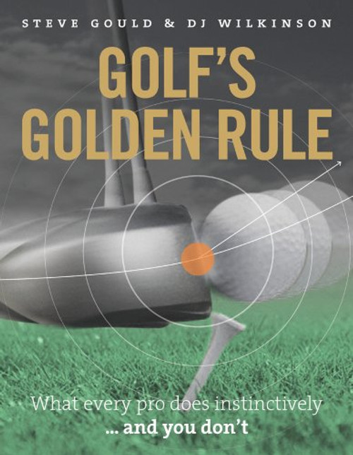 Golf's Golden Rule: What Every Pro Does Instinctively . . . And You Don't