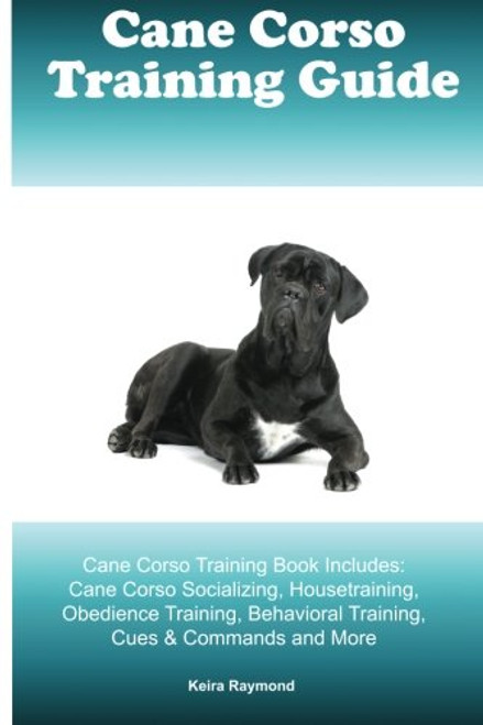 Cane Corso Training Guide Cane Corso Training Book Includes: Cane Corso Socializing, Housetraining, Obedience Training, Behavioral Training, Cues & Commands and More