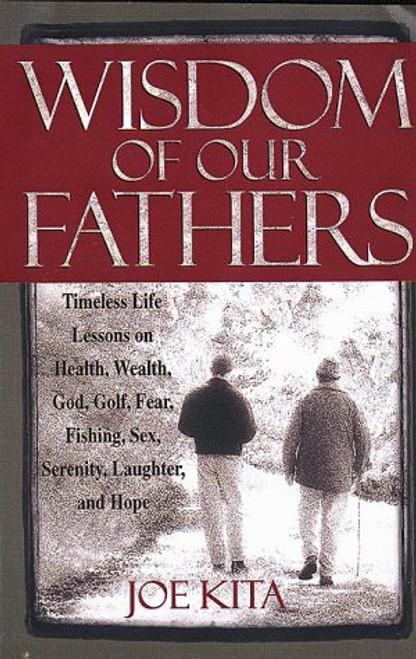 Wisdom of Our Fathers: Timeless Life Lessons on Health, Wealth, God, Golf, Fear, Fishing, Sex, Serenity, Laughter, and Hope